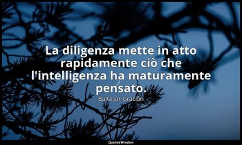 La diligenza mette in atto rapidamente ciò che l'intelligenza ha maturamente pen — Baltasar Gracián