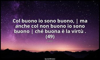 Col buono io sono buono, | ma anche col non buono io sono buono | ché buona è la — Laozi