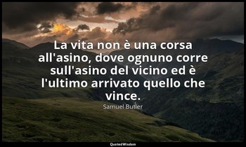 La vita non è una corsa all'asino, dove ognuno corre sull'asino del vicino ed è  — Samuel Butler