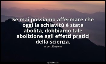 Se mai possiamo affermare che oggi la schiavitù è stata abolita, dobbiamo tale a — Albert Einstein