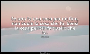 Se uno fa una cosa per un fine, non vuole la cosa che fa, bensì la cosa per cui  — Platone