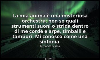 La mia anima è una misteriosa orchestra; non so quali strumenti suoni o strida d — Fernando Pessoa