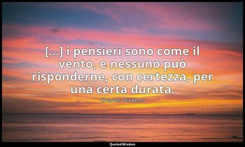[...] i pensieri sono come il vento, e nessuno può risponderne, con cer­tezza, p — Charles Dickens