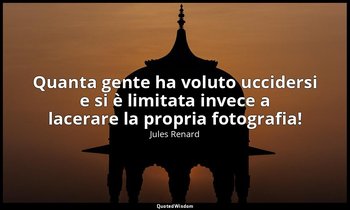 Quanta gente ha voluto uccidersi e si è limitata invece a lacerare la propria fo — Jules Renard