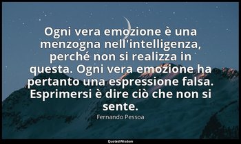 Ogni vera emozione è una menzogna nell'intelligenza, perché non si realizza in q — Fernando Pessoa