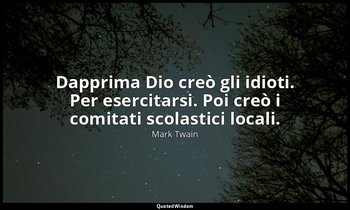 Dapprima Dio creò gli idioti. Per esercitarsi. Poi creò i comitati scolastici lo — Mark Twain