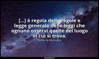 [...] è regola delle regole e legge generale delle leggi che ognuno osservi quel — Michel de Montaigne