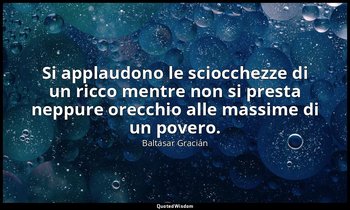 Si applaudono le sciocchezze di un ricco mentre non si presta neppure orecchio a — Baltasar Gracián