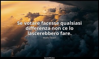 Se votare facesse qualsiasi differenza non ce lo lascerebbero fare. — Mark Twain
