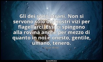 Gli dei sono strani. Non si servono solo dei nostri vizi per flagellarci. Essi c — Oscar Wilde