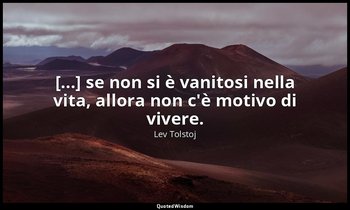 [...] se non si è vanitosi nella vita, allora non c'è motivo di vivere. — Lev Tolstoj