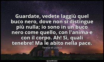 Guardate, vedete laggiù quel buco nero, dove non si distingue più nulla; io sono — Teresa di Lisieux