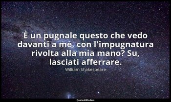 È un pugnale questo che vedo davanti a me, con l'impugnatura rivolta alla mia ma — William Shakespeare