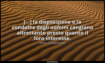 [...] la disposizione e la condotta degli uomini cangiano altrettanto presto qua — Arthur Schopenhauer