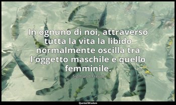 In ognuno di noi, attraverso tutta la vita la libido normalmente oscilla tra l'o — Sigmund Freud