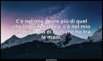 C'è nel mio cuore più di quel che ho sulle labbra, c'è nel mio desiderio più di  — Khalil Gibran