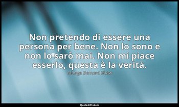 Non pretendo di essere una persona per bene. Non lo sono e non lo sarò mai. Non  — George Bernard Shaw
