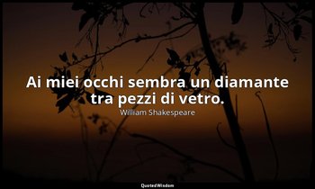 Ai miei occhi sembra un diamante tra pezzi di vetro. — William Shakespeare