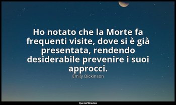 Ho notato che la Morte fa frequenti visite, dove si è già presentata, rendendo d — Emily Dickinson