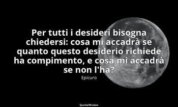 Per tutti i desideri bisogna chiedersi: cosa mi accadrà se quanto questo desider — Epicuro