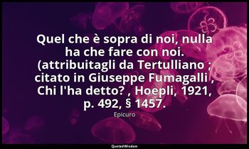 Quel che è sopra di noi, nulla ha che fare con noi. (attribuitagli da Tertullian — Epicuro