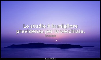 Lo studio è la migliore previdenza per la vecchiaia. — Aristotele