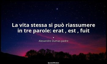 La vita stessa si può riassumere in tre parole: erat , est , fuit . — Alexandre Dumas padre