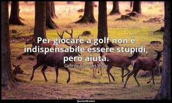 Per giocare a golf non è indispensabile essere stupidi, però aiuta. — George Bernard Shaw