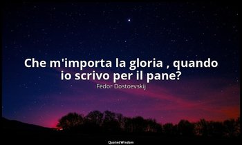 Che m'importa la gloria , quando io scrivo per il pane? — Fëdor Dostoevskij