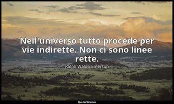Nell'universo tutto procede per vie indirette. Non ci sono linee rette. — Ralph Waldo Emerson