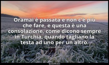 Oramai è passata e non c'è più che fare, e questa è una consolazione, come dicon — Charles Dickens