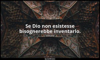 Se Dio non esistesse bisognerebbe inventarlo. — Voltaire