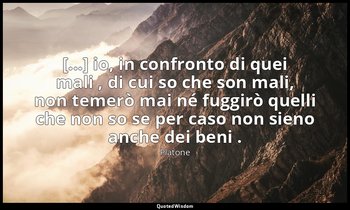 [...] io, in confronto di quei mali , di cui so che son mali, non temerò mai né  — Platone