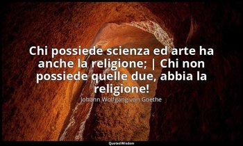Chi possiede scienza ed arte ha anche la religione; | Chi non possiede quelle du — Johann Wolfgang von Goethe