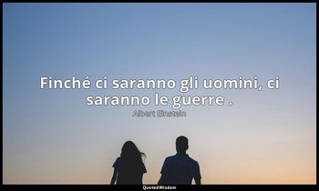 Finché ci saranno gli uomini, ci saranno le guerre . — Albert Einstein