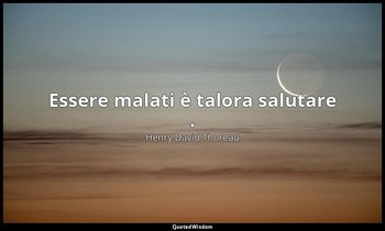 Essere malati è talora salutare . — Henry David Thoreau