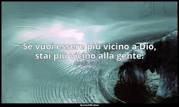 Se vuoi essere più vicino a Dio, stai più vicino alla gente. — Khalil Gibran