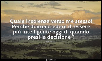 Quale insolenza verso me stesso! Perché dovrei credere di essere più intelligent — Stendhal