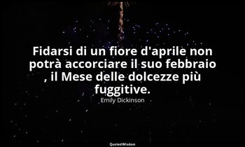Fidarsi di un fiore d'aprile non potrà accorciare il suo febbraio , il Mese dell — Emily Dickinson