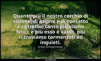 Quanto più il nostro cerchio di visione, di azione e di contatto è ristretto, ta — Arthur Schopenhauer