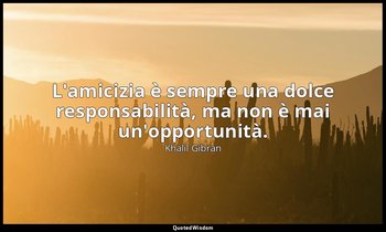 L'amicizia è sempre una dolce responsabilità, ma non è mai un'opportunità. — Khalil Gibran