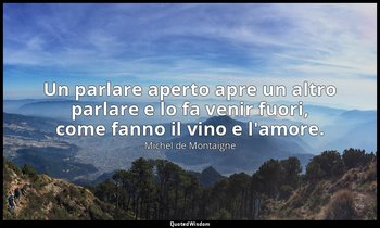 Un parlare aperto apre un altro parlare e lo fa venir fuori, come fanno il vino  — Michel de Montaigne
