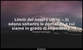 Limiti del nostro udito. – Si odono soltanto le domande a cui siamo in grado di  — Friedrich Nietzsche
