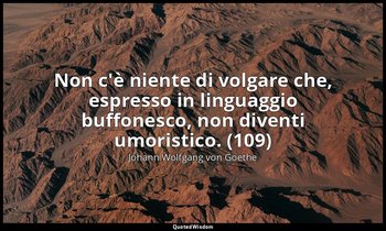 Non c'è niente di volgare che, espresso in linguaggio buffonesco, non diventi um — Johann Wolfgang von Goethe