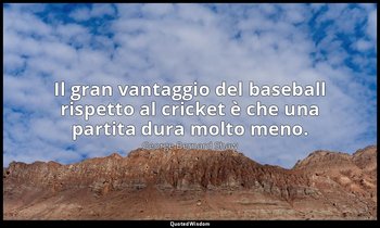 Il gran vantaggio del baseball rispetto al cricket è che una partita dura molto  — George Bernard Shaw
