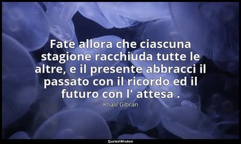Fate allora che ciascuna stagione racchiuda tutte le altre, e il presente abbrac — Khalil Gibran