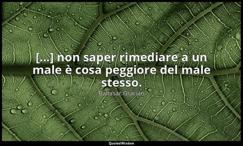 [...] non saper rimediare a un male è cosa peggiore del male stesso. (da Da una  — Baltasar Gracián