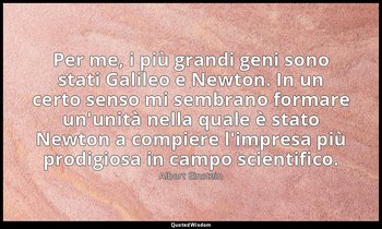 Per me, i più grandi geni sono stati Galileo e Newton. In un certo senso mi semb — Albert Einstein