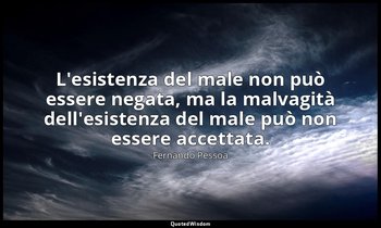 L'esistenza del male non può essere negata, ma la malvagità dell'esistenza del m — Fernando Pessoa