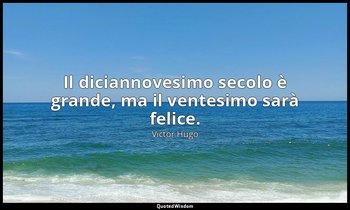 Il diciannovesimo secolo è grande, ma il ventesimo sarà felice. — Victor Hugo
